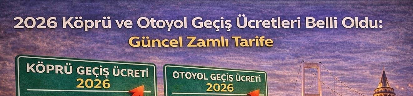 2026 Köprü ve Otoyol Geçiş Ücretleri Belli Oldu: Güncel Zamlı Tarife